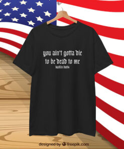 Kaitlin Butts You Ain’t Gotta Die To Be Dead To Me T-Shirt