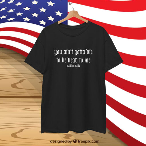 Kaitlin Butts You Ain’t Gotta Die To Be Dead To Me T-Shirt