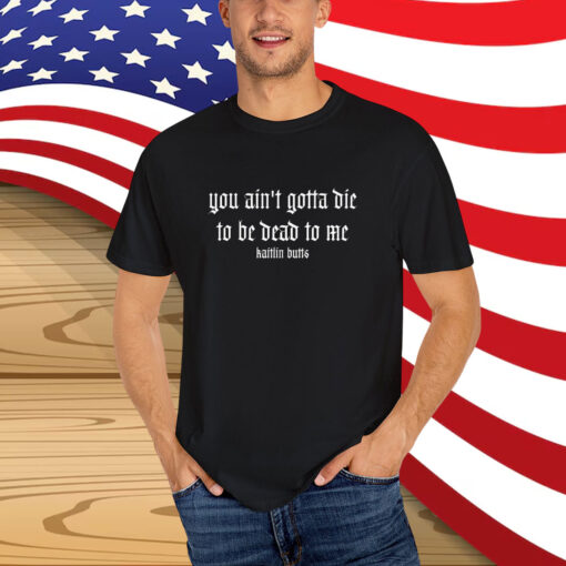 Kaitlin Butts You Ain’t Gotta Die To Be Dead To Me T-Shirt