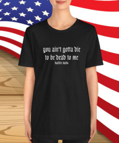 Kaitlin Butts You Ain’t Gotta Die To Be Dead To Me T-Shirt