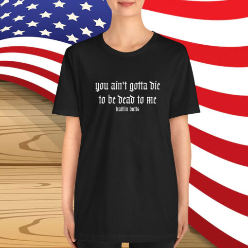 Kaitlin Butts You Ain’t Gotta Die To Be Dead To Me T-Shirt