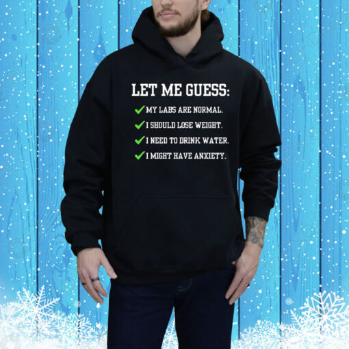 Let me guess my labs are normal i should lose weight i need to drink water i might have anxiety Tee Shirt