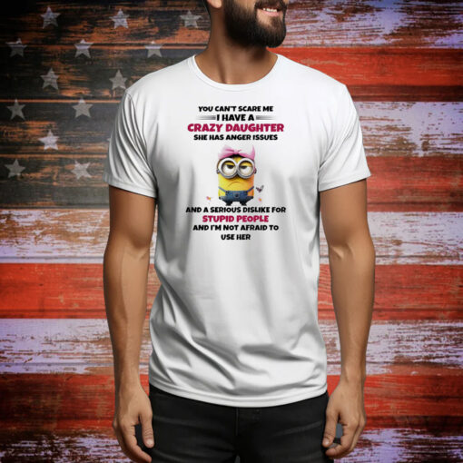 Minions you can’t scare me I have a crazy daughter she has anger issues Tee Shirt