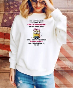 Minions you can’t scare me I have a crazy daughter she has anger issues Tee Shirt