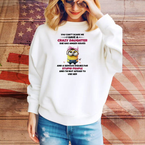 Minions you can’t scare me I have a crazy daughter she has anger issues Tee Shirt