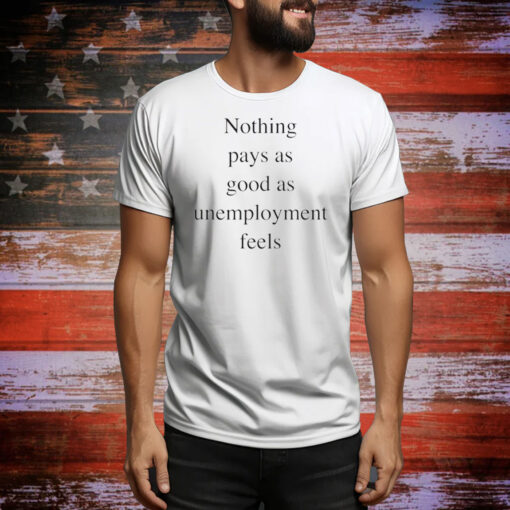 Nothing pays as good as unemployment feels Tee Shirt