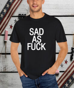 Sad As Fuck T-Shirt