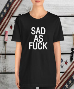 Sad As Fuck T-Shirt