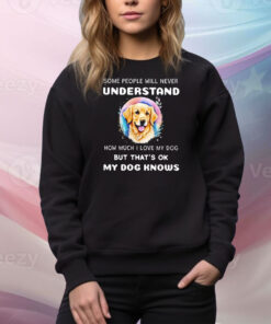 Some people will never understand how much I love my dog Tee Shirt