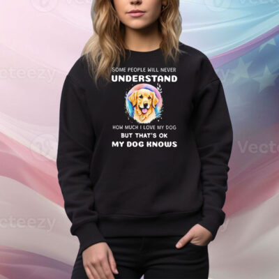 Some people will never understand how much I love my dog Tee Shirt