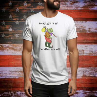 Sorry gotta go the vibes are off Tee Shirt