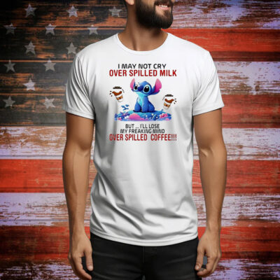 Stitch I may not cry over spilled milk but I’ll lose my freaking mind over spilled coffee Tee Shirt
