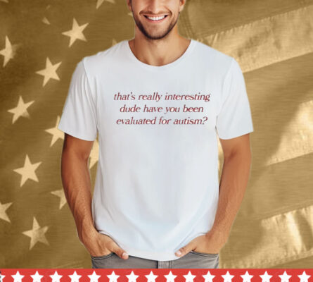 That’s Really Interesting Dude Have You Been Evaluated For Autism T-Shirt