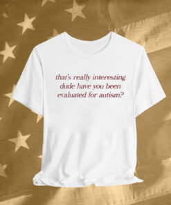 That’s Really Interesting Dude Have You Been Evaluated For Autism T-Shirt