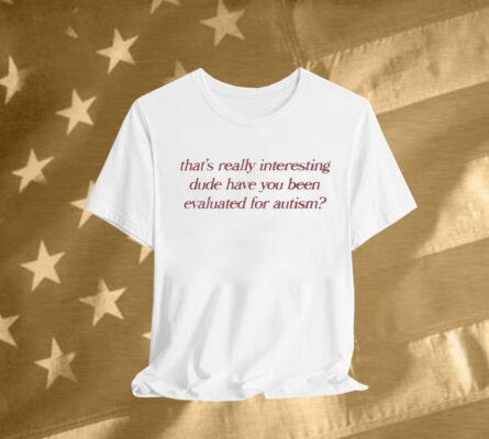 That’s Really Interesting Dude Have You Been Evaluated For Autism T-Shirt