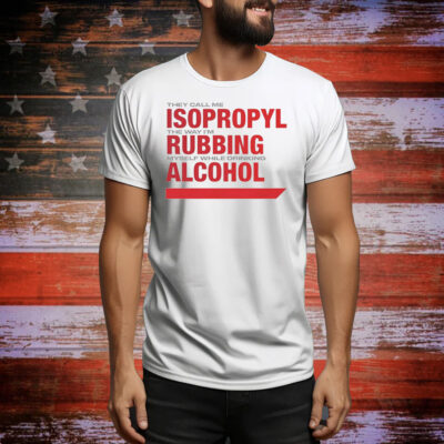 They call me isopropyl the way i’m rubbing myself while drinking alcohol Tee Shirt