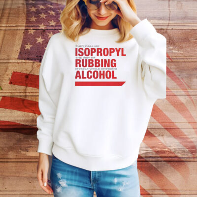 They call me isopropyl the way i’m rubbing myself while drinking alcohol Tee Shirt