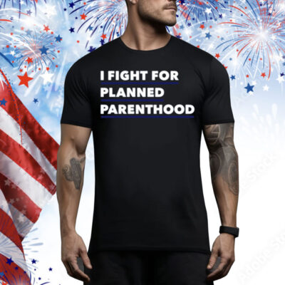 I Fight For Planned Parenthood Tee Shirt