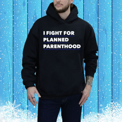 I Fight For Planned Parenthood Tee Shirt