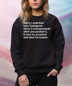 Sorry I Watched Your Instagram Story 3 Nanoseconds After You Posted It Tee Shirt