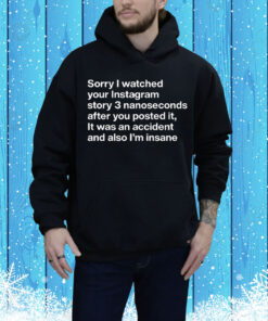 Sorry I Watched Your Instagram Story 3 Nanoseconds After You Posted It Tee Shirt
