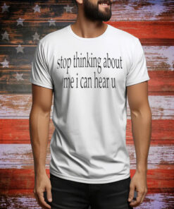 Stop Thinking About Me I Can Hear U Tee Shirt