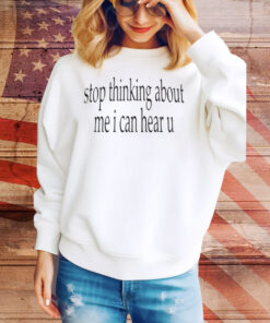 Stop Thinking About Me I Can Hear U Tee Shirt