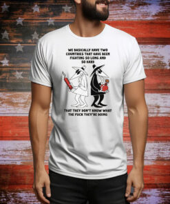 We Basically Have Two Countries That Have Been Fighting So Long And So Hard That They Don't Know What The Fuck They're Doing Tee Shirt