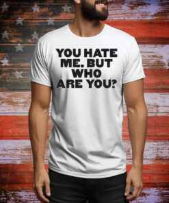 You Hate Me But Who Are You Tee Shirt