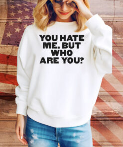 You Hate Me But Who Are You Tee Shirt