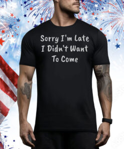 Funny Sorry I’m Late I Didn’t Want To Come Tee Shirt