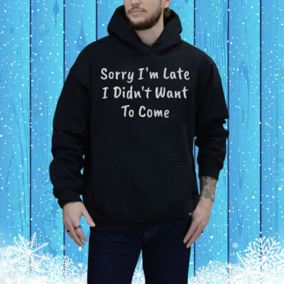 Funny Sorry I’m Late I Didn’t Want To Come Tee Shirt