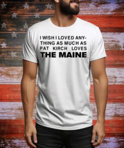 I Wish I Loved Any Thing As Much As Pat Kirch Loves The Maine Tee Shirt