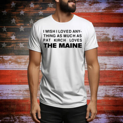 I Wish I Loved Any Thing As Much As Pat Kirch Loves The Maine Tee Shirt