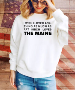 I Wish I Loved Any Thing As Much As Pat Kirch Loves The Maine Tee Shirt