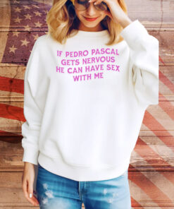 If Pedro Pascal Gets Nervous He Can Have Sex With Me Tee Shirt