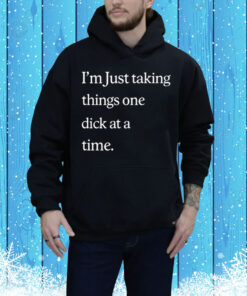 I'm Just Taking Things One Dick At A Time Tee Shirt