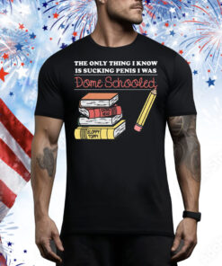 The Only Thing I Know Is Sucking Penis I Was Dome Schooled Tee Shirt