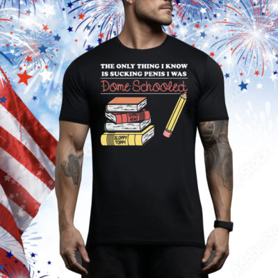 The Only Thing I Know Is Sucking Penis I Was Dome Schooled Tee Shirt