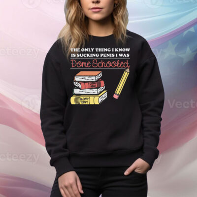 The Only Thing I Know Is Sucking Penis I Was Dome Schooled Tee Shirt