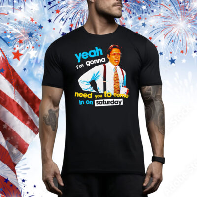 Yeah i’m gonna need you to come in on saturday Tee Shirt