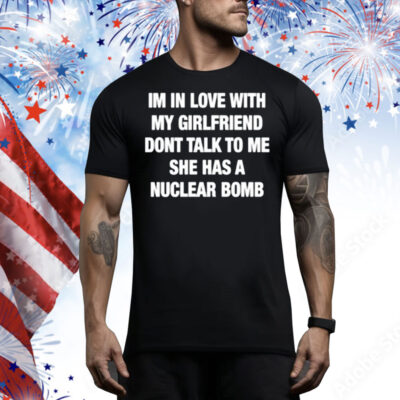 illegalshirts Im In Love With My Girlfriend Dont Talk Tο Μe She Has A Nuclear Bomb Tee Shirt