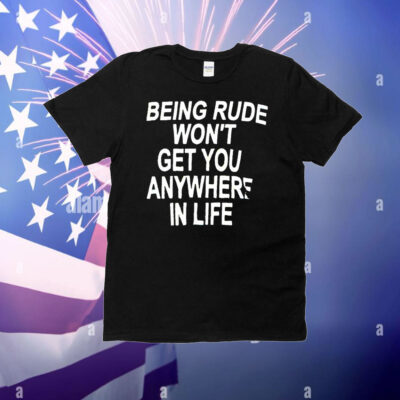 Being rude won’t get you anywhere in life T-Shirt