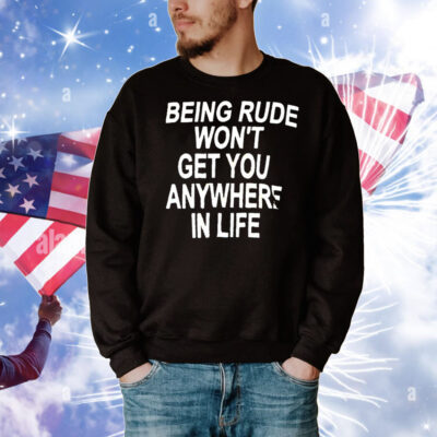 Being rude won’t get you anywhere in life T-Shirt