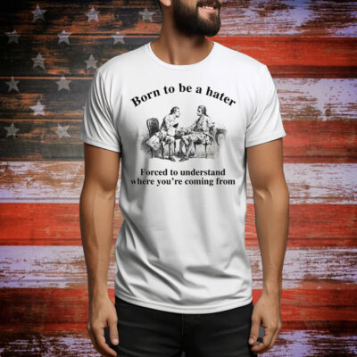 Born To Be A Hater, Forced To Understand Where You're Coming From Tee Shirt