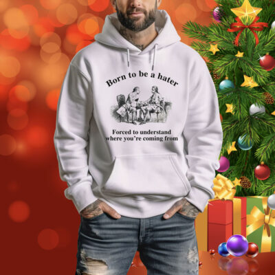 Born To Be A Hater, Forced To Understand Where You're Coming From Tee Shirt