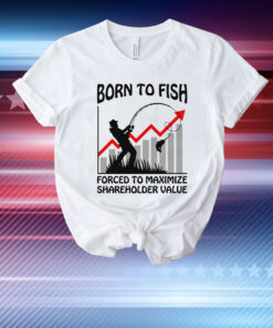Born To Fish Forced To Maximize Shareholder Value T-Shirt