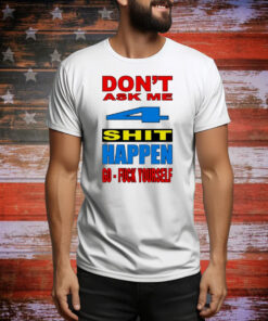 Don’t ask me 4 shit happen go fuck yourself Tee Shirt