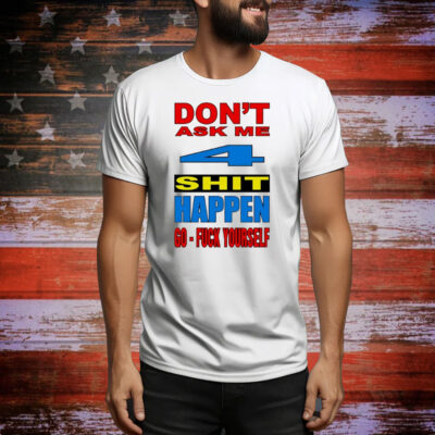 Don’t ask me 4 shit happen go fuck yourself Tee Shirt