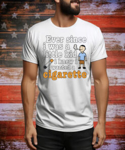 Ever Since I Was A Little Kid I Knew I Wanted A Cigarette Tee Shirt